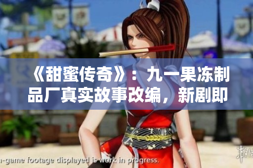 《甜蜜传奇》：九一果冻制品厂真实故事改编，新剧即将热播！