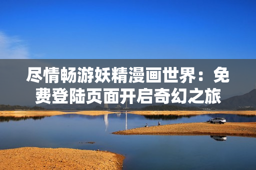 尽情畅游妖精漫画世界：免费登陆页面开启奇幻之旅