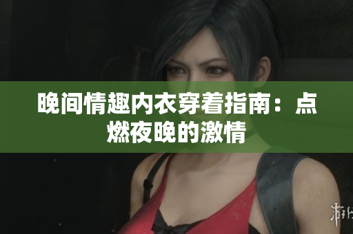 晚间情趣内衣穿着指南：点燃夜晚的激情