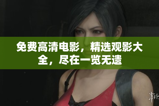 免费高清电影，精选观影大全，尽在一览无遗