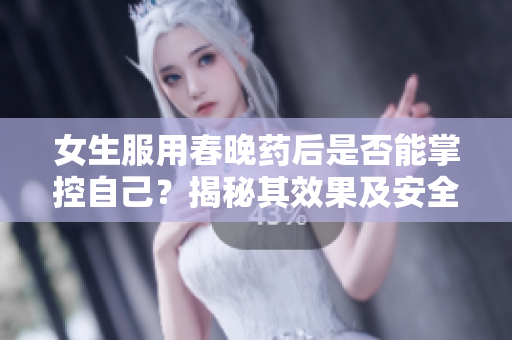 女生服用春晚药后是否能掌控自己？揭秘其效果及安全性