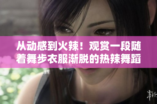 从动感到火辣！观赏一段随着舞步衣服渐脱的热辣舞蹈视频