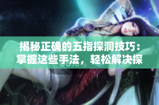 揭秘正确的五指探洞技巧：掌握这些手法，轻松解决探险难题