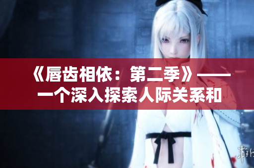 《唇齿相依：第二季》—— 一个深入探索人际关系和政治纷争的故事