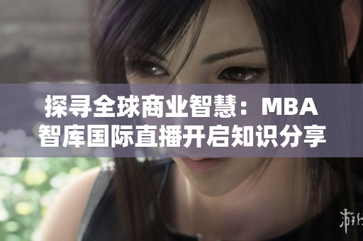 探寻全球商业智慧：MBA智库国际直播开启知识分享新篇章