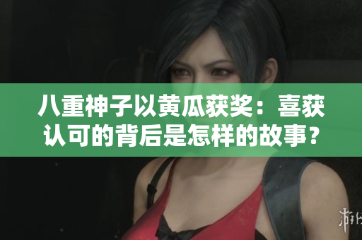 八重神子以黄瓜获奖：喜获认可的背后是怎样的故事？