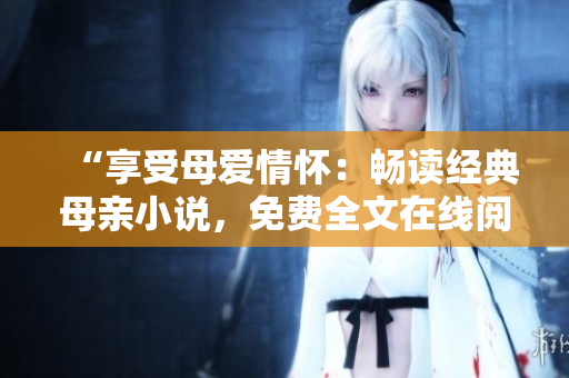 “享受母爱情怀：畅读经典母亲小说，免费全文在线阅读”