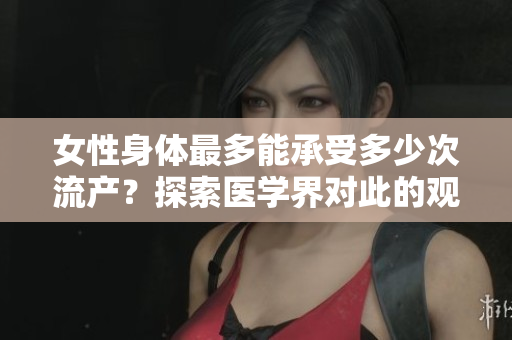 女性身体最多能承受多少次流产？探索医学界对此的观点