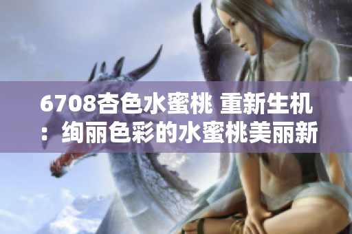 6708杏色水蜜桃 重新生机：绚丽色彩的水蜜桃美丽新装
