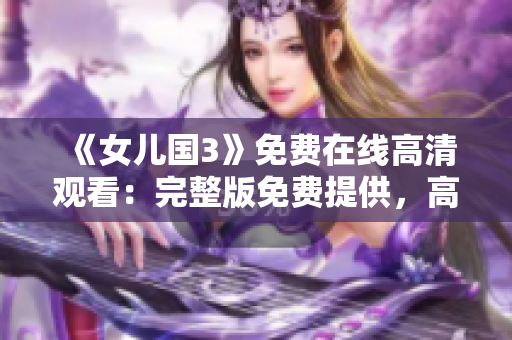 《女儿国3》免费在线高清观看：完整版免费提供，高清画质尽情享受！