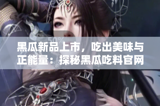 黑瓜新品上市，吃出美味与正能量：探秘黑瓜吃料官网的健康魅力