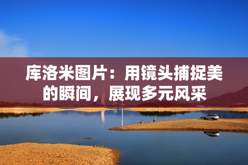 库洛米图片：用镜头捕捉美的瞬间，展现多元风采