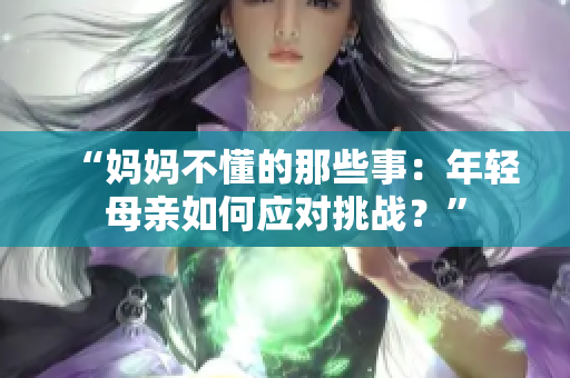 “妈妈不懂的那些事：年轻母亲如何应对挑战？”
