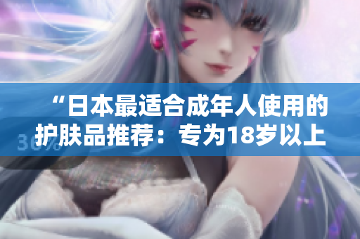 “日本最适合成年人使用的护肤品推荐：专为18岁以上肌肤设计的护肤精品！