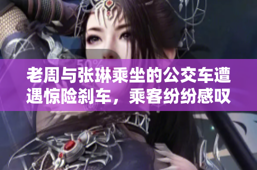 老周与张琳乘坐的公交车遭遇惊险刹车，乘客纷纷感叹生命的脆弱