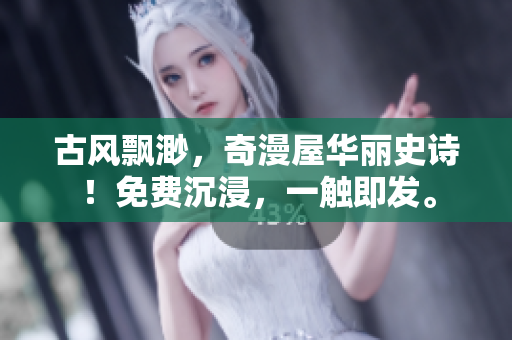 古风飘渺，奇漫屋华丽史诗！免费沉浸，一触即发。