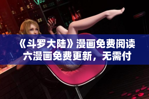 《斗罗大陆》漫画免费阅读  六漫画免费更新，无需付费观看