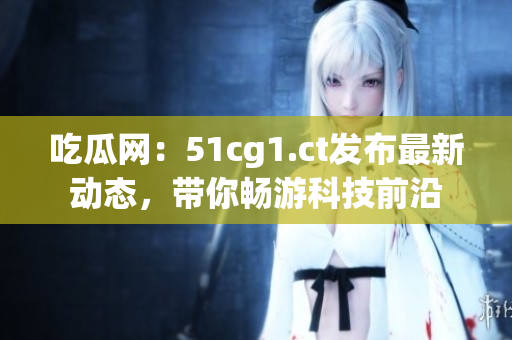 吃瓜网：51cg1.ct发布最新动态，带你畅游科技前沿