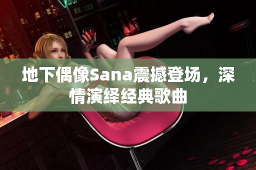 地下偶像Sana震撼登场，深情演绎经典歌曲