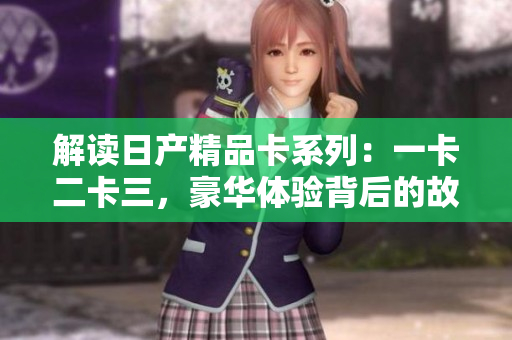 解读日产精品卡系列：一卡二卡三，豪华体验背后的故事