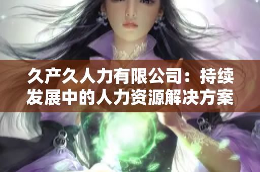 久产久人力有限公司：持续发展中的人力资源解决方案提供商
