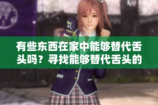 有些东西在家中能够替代舌头吗？寻找能够替代舌头的家用物品