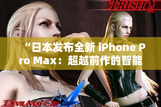 “日本发布全新 iPhone Pro Max：超越前作的智能功能与卓越性能！”