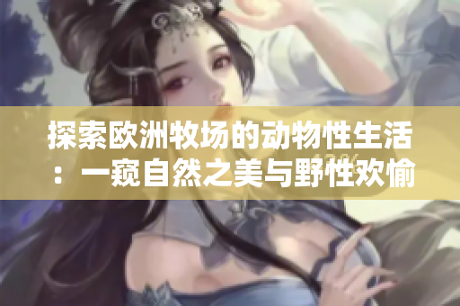 探索欧洲牧场的动物性生活：一窥自然之美与野性欢愉