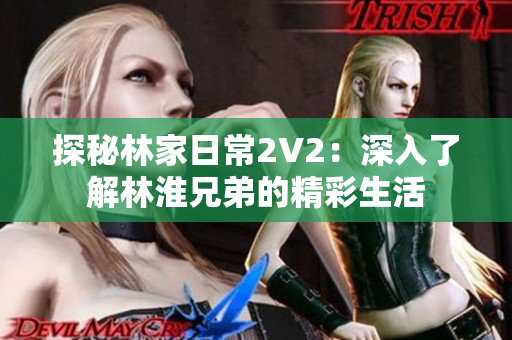 探秘林家日常2V2：深入了解林淮兄弟的精彩生活