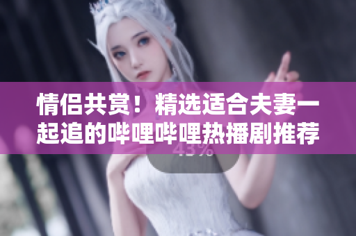 情侣共赏！精选适合夫妻一起追的哔哩哔哩热播剧推荐