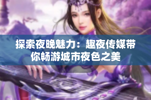 探索夜晚魅力：趣夜传媒带你畅游城市夜色之美
