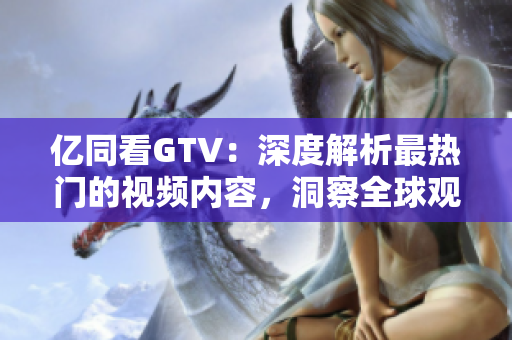 亿同看GTV：深度解析最热门的视频内容，洞察全球观众的独特视角