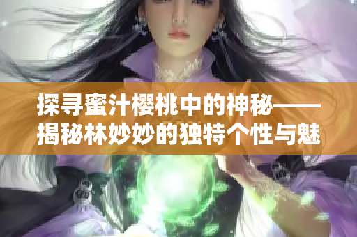 探寻蜜汁樱桃中的神秘——揭秘林妙妙的独特个性与魅力