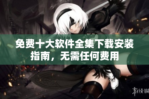 免费十大软件全集下载安装指南，无需任何费用