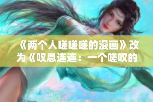 《两个人嗟嗟嗟的漫画》改为《叹息连连：一个嗟叹的漫画世界》