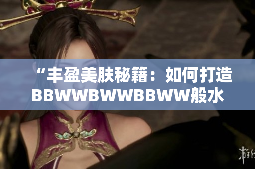 “丰盈美肤秘籍：如何打造BBWWBWWBBWW般水润肌肤？”