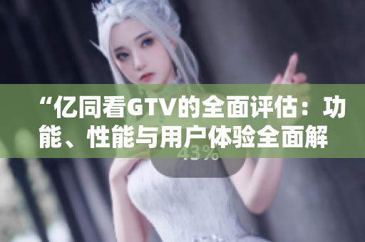 “亿同看GTV的全面评估：功能、性能与用户体验全面解析”