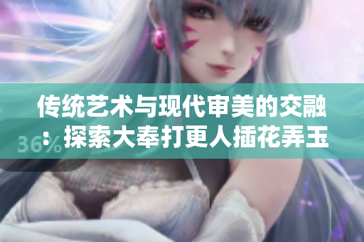 传统艺术与现代审美的交融：探索大奉打更人插花弄玉成语的内涵与时代意义