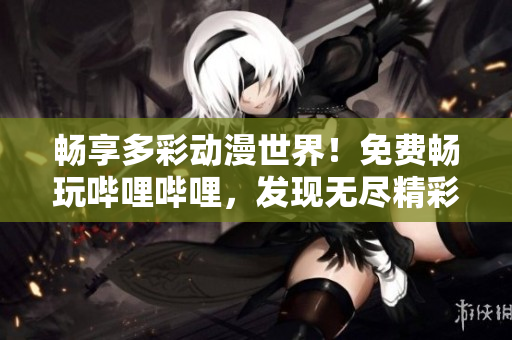 畅享多彩动漫世界！免费畅玩哔哩哔哩，发现无尽精彩内容