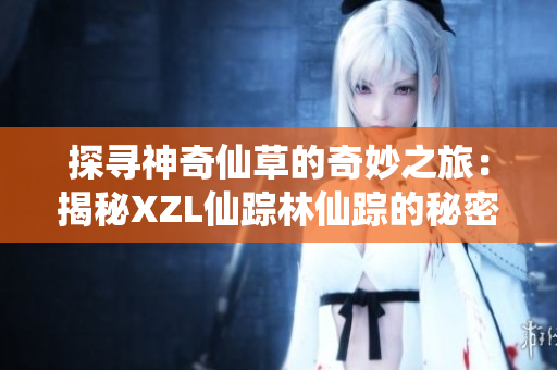 探寻神奇仙草的奇妙之旅：揭秘XZL仙踪林仙踪的秘密