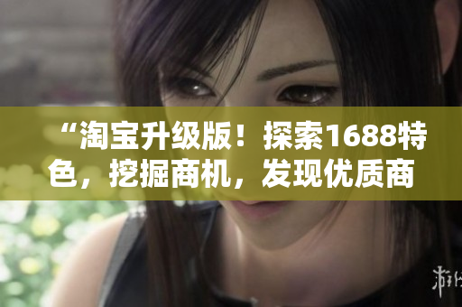 “淘宝升级版！探索1688特色，挖掘商机，发现优质商品！”