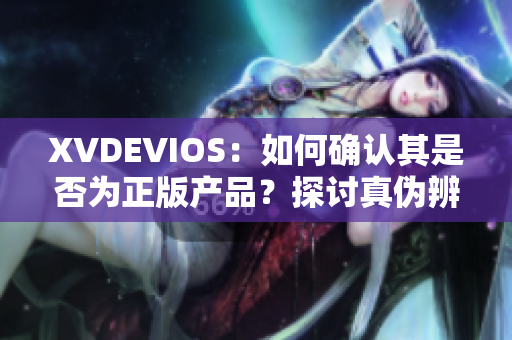 XVDEVIOS：如何确认其是否为正版产品？探讨真伪辨别方法