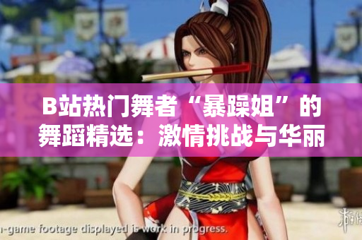 B站热门舞者“暴躁姐”的舞蹈精选：激情挑战与华丽舞姿