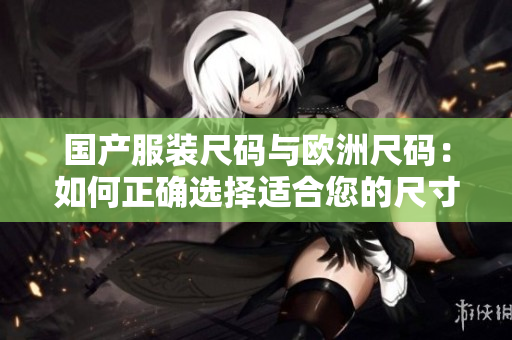 国产服装尺码与欧洲尺码：如何正确选择适合您的尺寸？