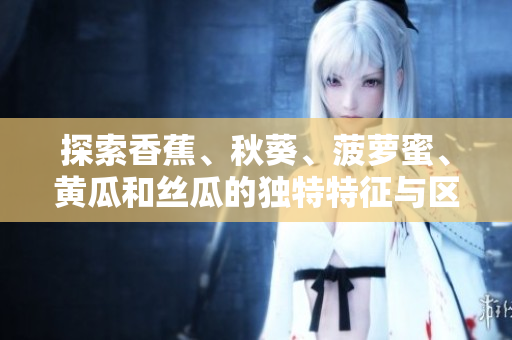 探索香蕉、秋葵、菠萝蜜、黄瓜和丝瓜的独特特征与区别