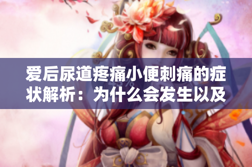 爱后尿道疼痛小便刺痛的症状解析：为什么会发生以及如何处理