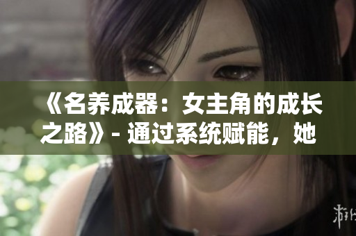 《名养成器：女主角的成长之路》- 通过系统赋能，她蜕变成为出色女主角。