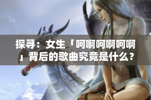 探寻：女生「呵啊呵啊呵啊」背后的歌曲究竟是什么？
