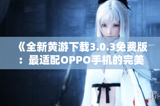 《全新黄游下载3.0.3免费版：最适配OPPO手机的完美选择！》