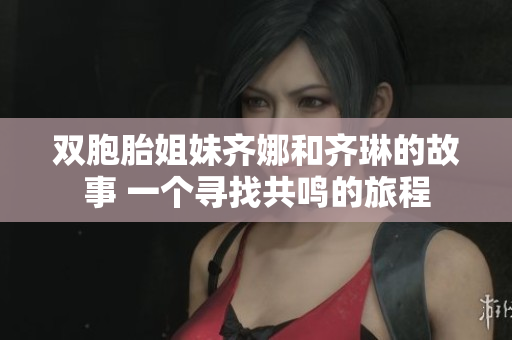 双胞胎姐妹齐娜和齐琳的故事 一个寻找共鸣的旅程